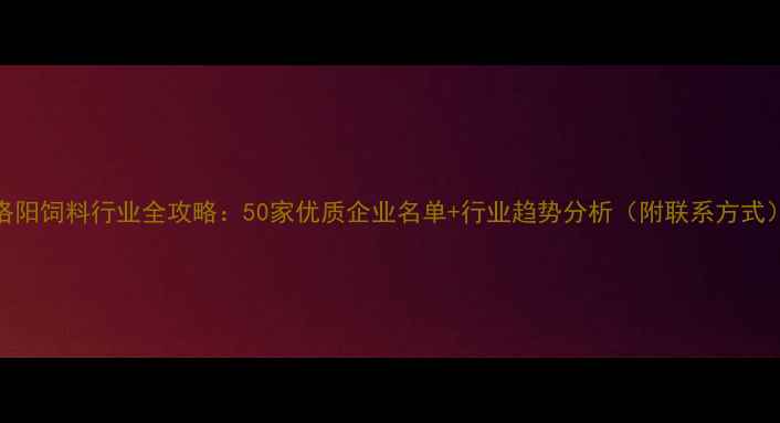 图片 洛阳饲料行业全攻略：50家优质企业名单+行业趋势分析（附联系方式）