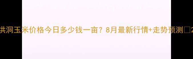 图片 洪洞玉米价格今日多少钱一亩？8月最新行情+走势预测🌾2