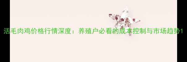图片 活毛肉鸡价格行情深度：养殖户必看的成本控制与市场趋势1