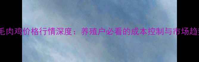 图片 活毛肉鸡价格行情深度：养殖户必看的成本控制与市场趋势2