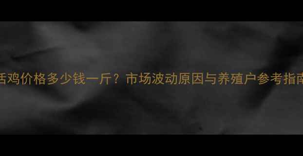 图片 活鸡价格多少钱一斤？市场波动原因与养殖户参考指南
