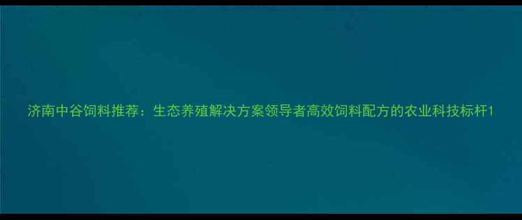 图片 济南中谷饲料推荐：生态养殖解决方案领导者高效饲料配方的农业科技标杆1