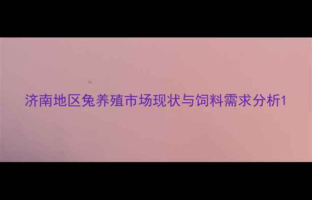 图片 济南地区兔养殖市场现状与饲料需求分析1