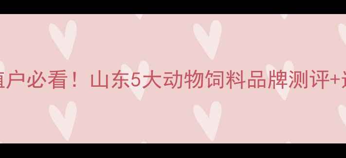 图片 济南地区养殖户必看！山东5大动物饲料品牌测评+选粮避坑指南