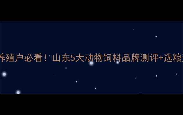 图片 济南地区养殖户必看！山东5大动物饲料品牌测评+选粮避坑指南2