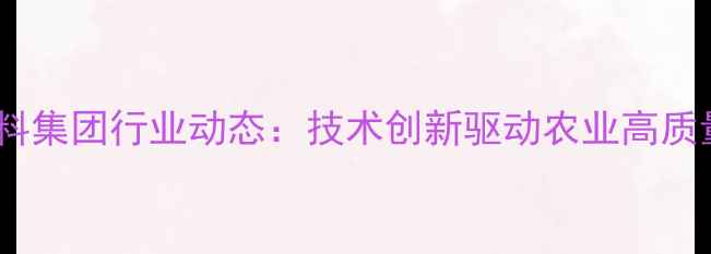 图片 济南大型饲料集团行业动态：技术创新驱动农业高质量发展报告2