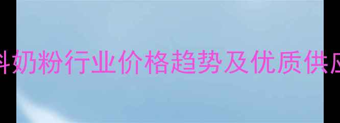 图片 济南饲料奶粉行业价格趋势及优质供应商推荐
