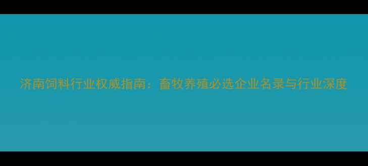 图片 济南饲料行业权威指南：畜牧养殖必选企业名录与行业深度