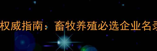 图片 济南饲料行业权威指南：畜牧养殖必选企业名录与行业深度2