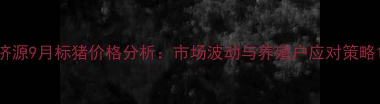 图片 济源9月标猪价格分析：市场波动与养殖户应对策略1