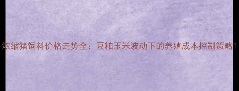 图片 浓缩猪饲料价格走势全：豆粕玉米波动下的养殖成本控制策略1
