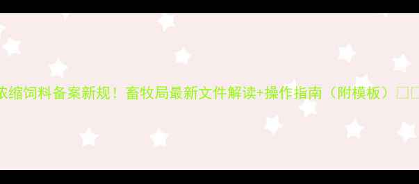 图片 浓缩饲料备案新规！畜牧局最新文件解读+操作指南（附模板）🐄📄