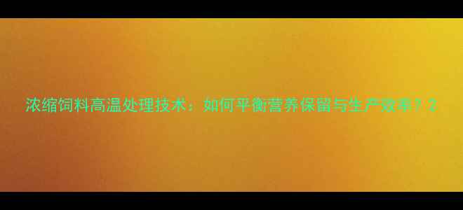 图片 浓缩饲料高温处理技术：如何平衡营养保留与生产效率？2