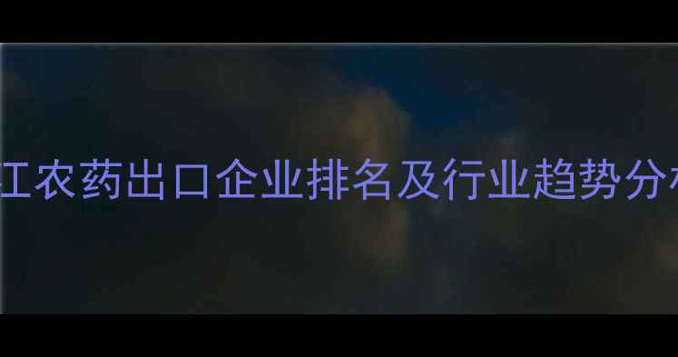 图片 浙江农药出口企业排名及行业趋势分析1