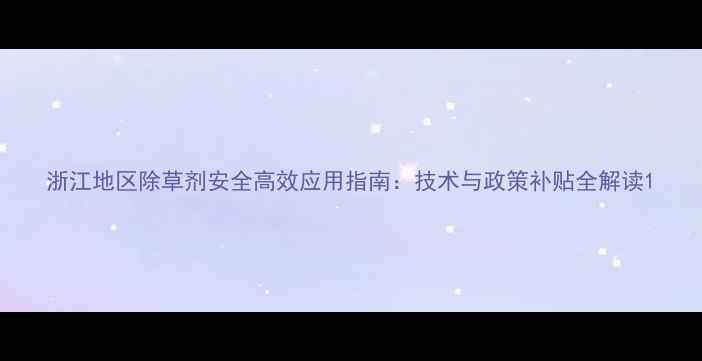 图片 浙江地区除草剂安全高效应用指南：技术与政策补贴全解读1