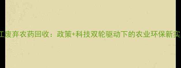 图片 浙江废弃农药回收：政策+科技双轮驱动下的农业环保新实践2