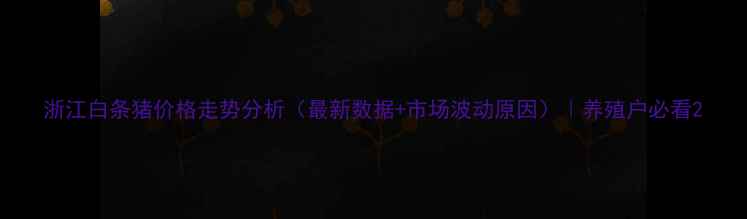 图片 浙江白条猪价格走势分析（最新数据+市场波动原因）｜养殖户必看2