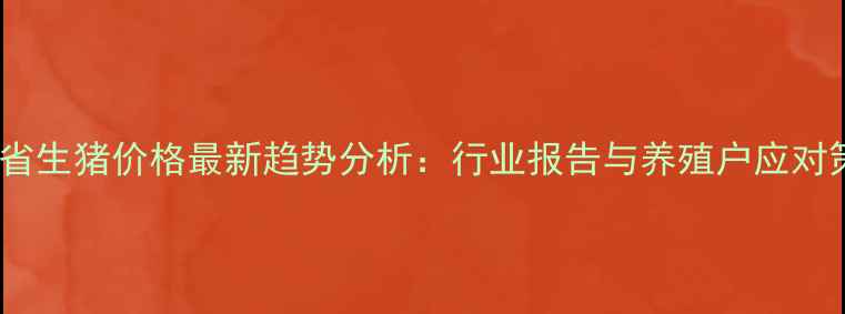 图片 浙江省生猪价格最新趋势分析：行业报告与养殖户应对策略2