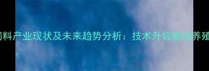 图片 浙江膨化饲料产业现状及未来趋势分析：技术升级驱动养殖效益提升2