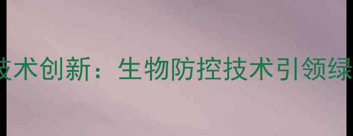 图片 浙江钱江农药技术创新：生物防控技术引领绿色农业新趋势1