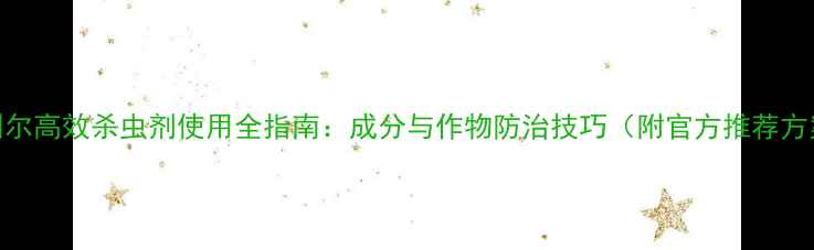 图片 海利尔高效杀虫剂使用全指南：成分与作物防治技巧（附官方推荐方案）