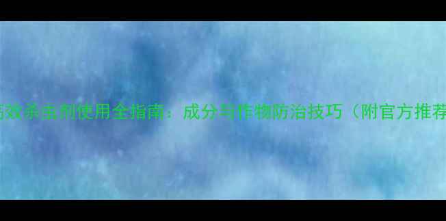 图片 海利尔高效杀虫剂使用全指南：成分与作物防治技巧（附官方推荐方案）2