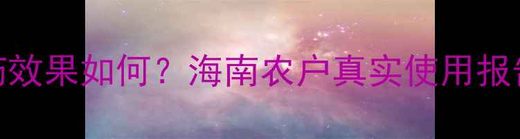 图片 海南正叶农药效果如何？海南农户真实使用报告与种植建议