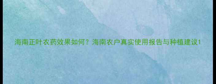 图片 海南正叶农药效果如何？海南农户真实使用报告与种植建议1