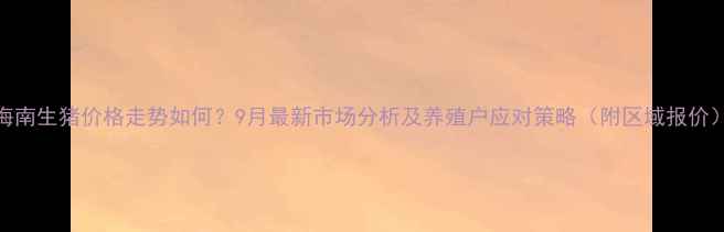图片 海南生猪价格走势如何？9月最新市场分析及养殖户应对策略（附区域报价）