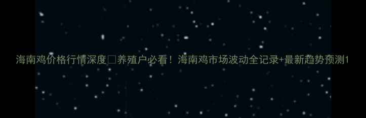 图片 海南鸡价格行情深度🐔养殖户必看！海南鸡市场波动全记录+最新趋势预测1