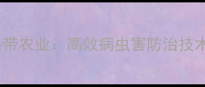 图片 海南龙灯农药助力热带农业：高效病虫害防治技术全（附种植案例）2