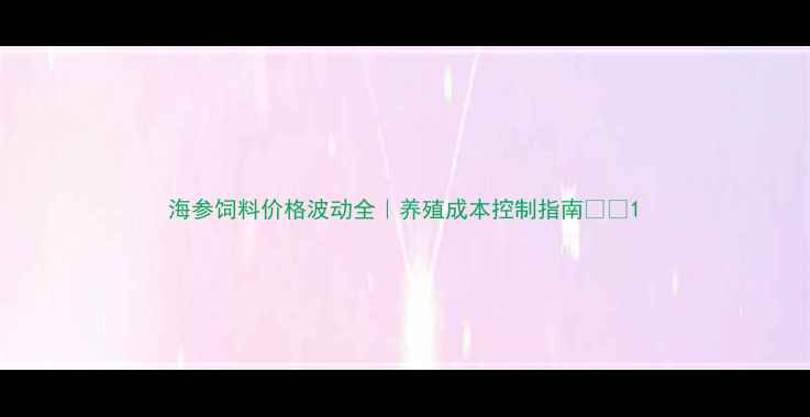 图片 海参饲料价格波动全｜养殖成本控制指南💰🔥1