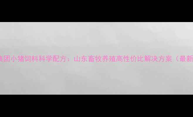 图片 海大集团小猪饲料科学配方：山东畜牧养殖高性价比解决方案（最新版）1