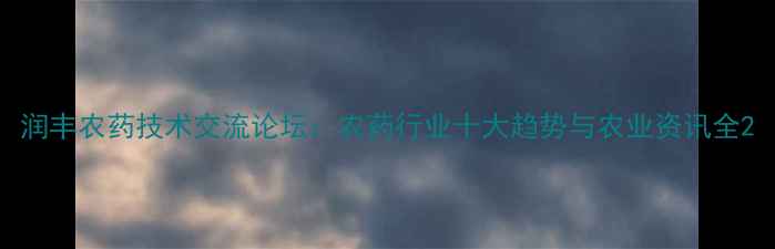 图片 润丰农药技术交流论坛：农药行业十大趋势与农业资讯全2