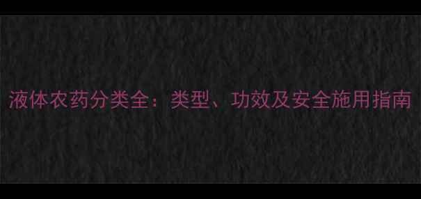 图片 液体农药分类全：类型、功效及安全施用指南
