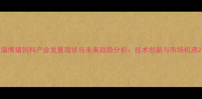 图片 淄博猪饲料产业发展现状与未来趋势分析：技术创新与市场机遇2