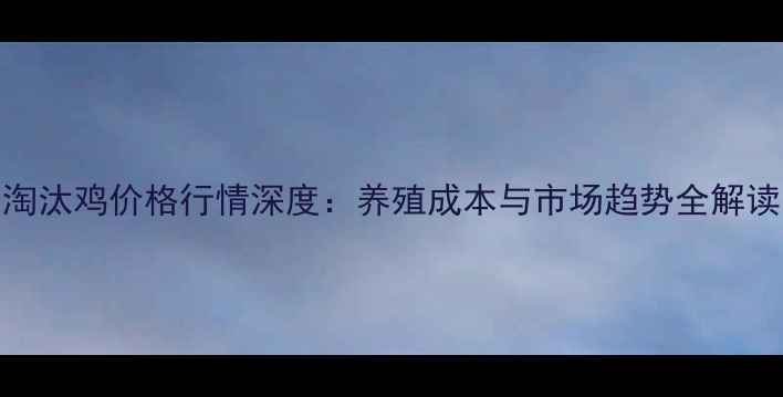 图片 淘汰鸡价格行情深度：养殖成本与市场趋势全解读