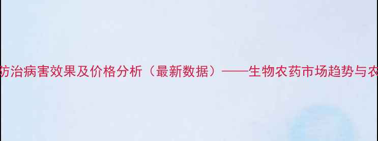 图片 淡紫紫孢菌防治病害效果及价格分析（最新数据）——生物农药市场趋势与农户选购指南
