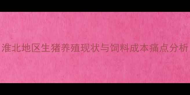图片 淮北地区生猪养殖现状与饲料成本痛点分析