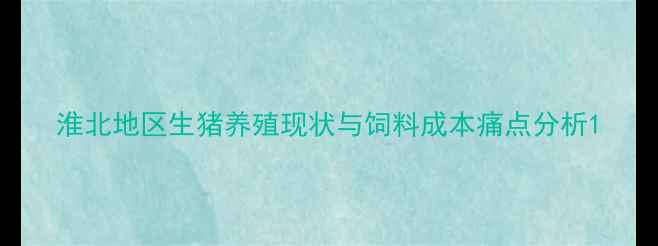 图片 淮北地区生猪养殖现状与饲料成本痛点分析1