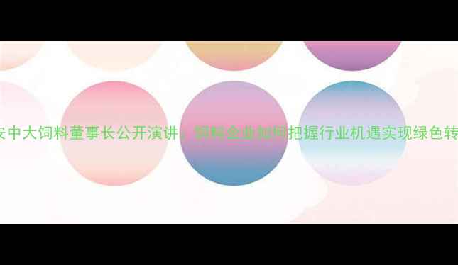 图片 淮安中大饲料董事长公开演讲：饲料企业如何把握行业机遇实现绿色转型1