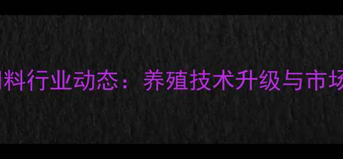 图片 淮安反刍饲料行业动态：养殖技术升级与市场趋势分析1