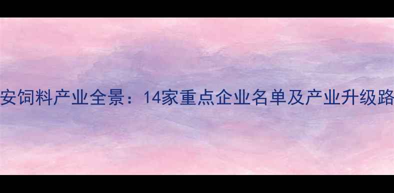 图片 淮安饲料产业全景：14家重点企业名单及产业升级路径
