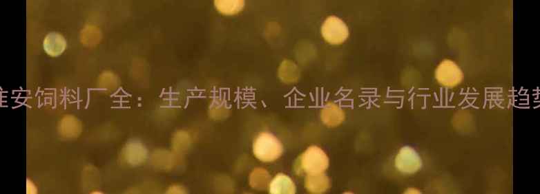 图片 淮安饲料厂全：生产规模、企业名录与行业发展趋势