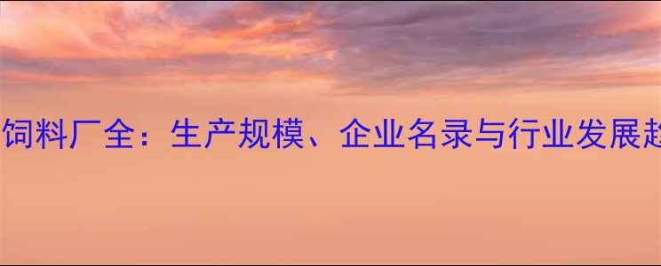 图片 淮安饲料厂全：生产规模、企业名录与行业发展趋势1