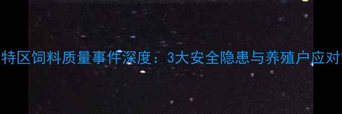 图片 深圳特区饲料质量事件深度：3大安全隐患与养殖户应对策略