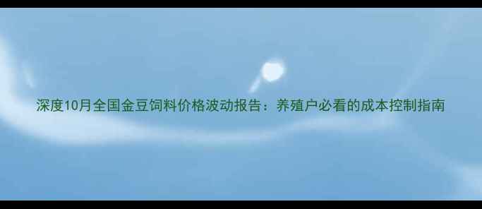 图片 深度10月全国金豆饲料价格波动报告：养殖户必看的成本控制指南
