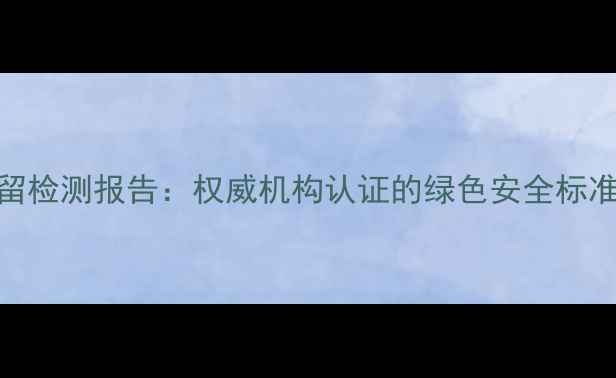 图片 深度新西兰水果农药残留检测报告：权威机构认证的绿色安全标准与消费者必知选购指南