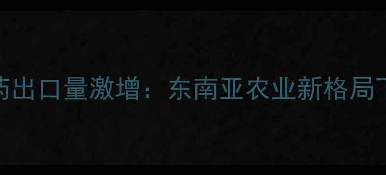 图片 深度柬埔寨农药出口量激增：东南亚农业新格局下的机遇与挑战