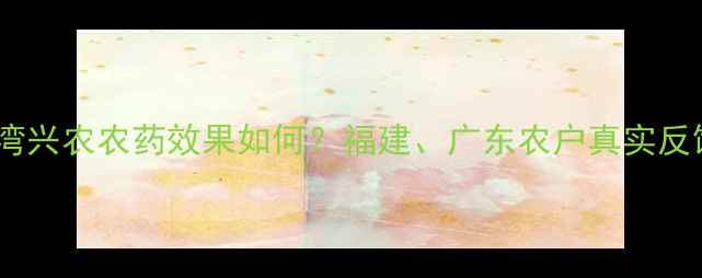 图片 深度评测台湾兴农农药效果如何？福建、广东农户真实反馈+使用技巧